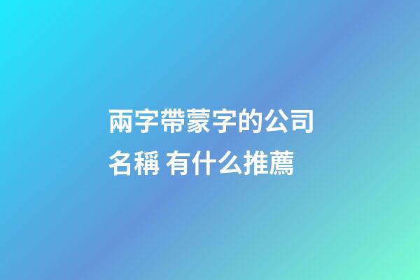 兩字帶蒙字的公司名稱 有什么推薦-第1張-公司起名-玄機派
